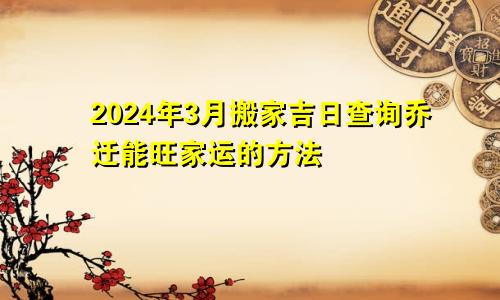 2024年3月搬家吉日查询乔迁能旺家运的方法(图1)