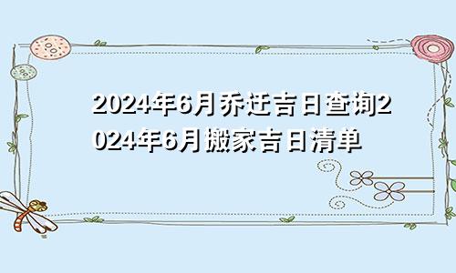2024年6月乔迁吉日查询2024年6月搬家吉日清单(图1)