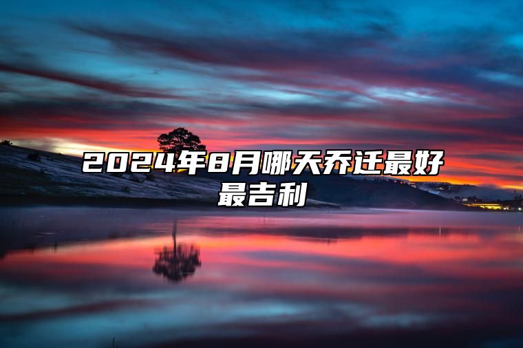 2024年8月哪天乔迁最好最吉利(图1)