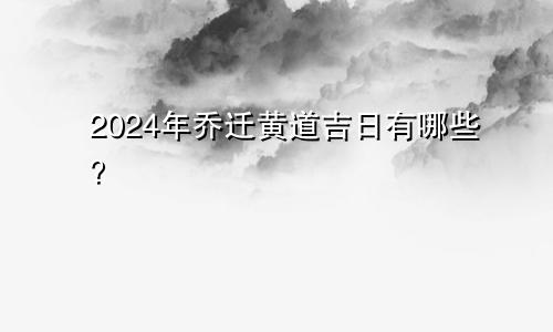 2024年乔迁黄道吉日有哪些？(图1)