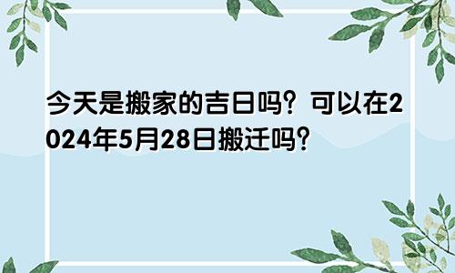 今天是搬家的吉日吗？可以在2024年5月28日搬迁吗？(图1)