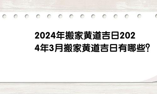 2024年搬家黄道吉日2024年3月搬家黄道吉日有哪些？(图1)