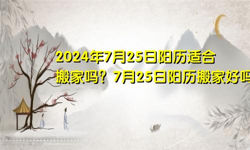 2024年7月25日阳历适合搬家吗？7月25日阳历搬家好吗？(图1)