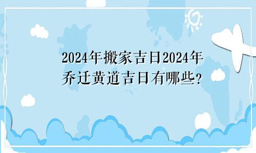 2024年搬家吉日2024年乔迁黄道吉日有哪些？(图1)