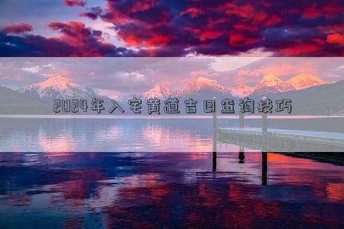 2024年入宅黄道吉日查询技巧(图1)