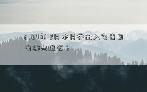 2024年12月本月乔迁入宅吉日有哪些推荐？(图1)