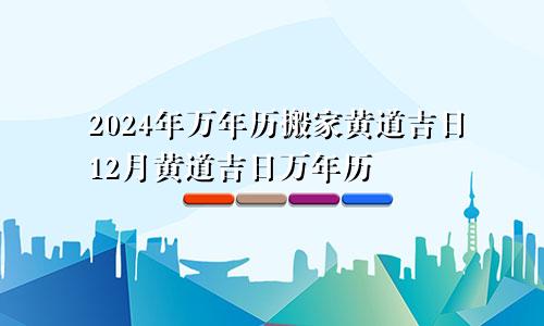 2024年万年历搬家黄道吉日12月黄道吉日万年历(图1)