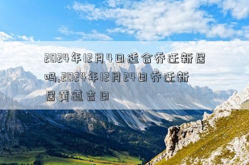 2024年12月4日适合乔迁新居吗2024年12月日乔迁新居黄道吉日(图1)