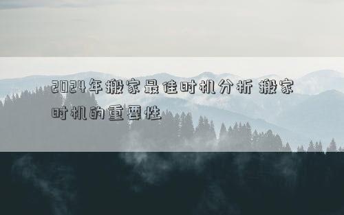 2024年搬家最佳时机分析搬家时机的重要性(图1)