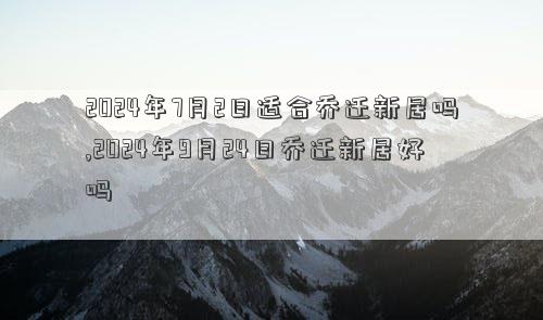 2024年7月2日适合乔迁新居吗2024年9月日乔迁新居好吗(图1)