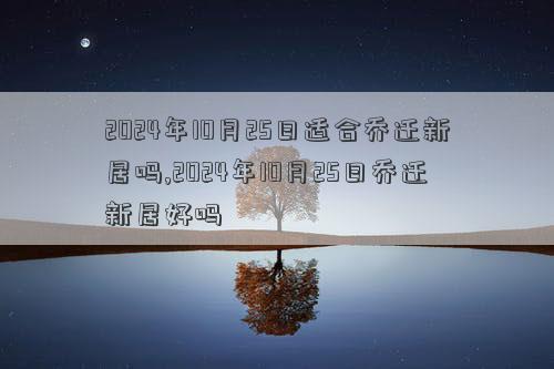 2024年10月25日适合乔迁新居吗2024年10月25日乔迁新居好吗(图1)