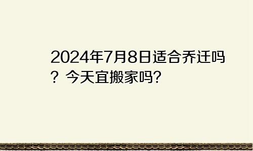 2024年7月8日适合乔迁吗？今天宜搬家吗？(图1)
