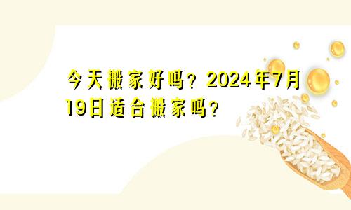 今天搬家好吗？2024年7月19日适合搬家吗？(图1)