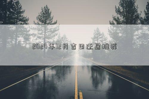 2024年12月吉日迁居推荐(图1)