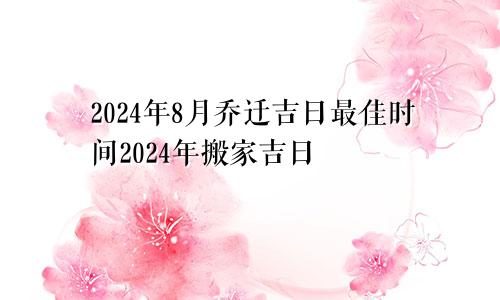 2024年8月乔迁吉日最佳时间2024年搬家吉日(图1)