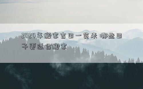 2024年搬家吉日一览表哪些日子更适合搬家(图1)