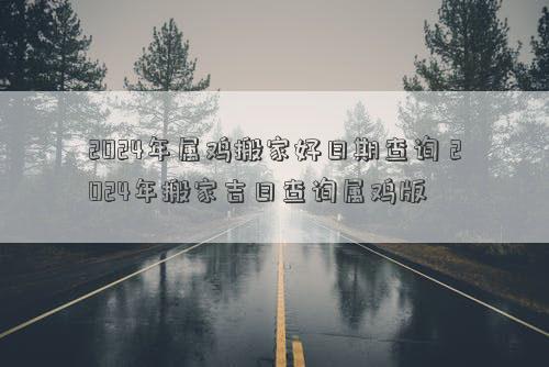 2024年属鸡搬家好日期查询2024年搬家吉日查询属鸡版(图1)