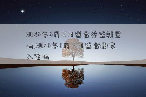2024年4月19日适合乔迁新居吗2024年4月19日适合搬家入宅吗(图1)