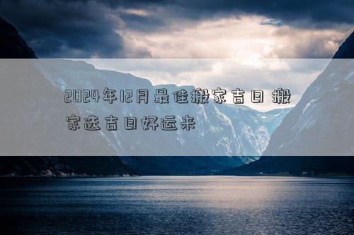 2024年12月最佳搬家吉日搬家选吉日好运来(图1)