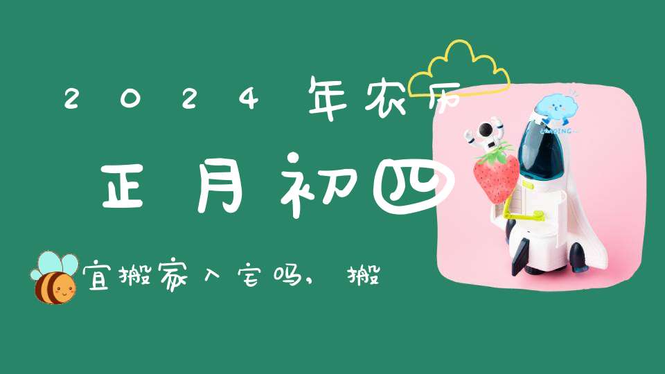 2024年农历正月初四宜搬家入宅吗搬家有什么讲究(图1)