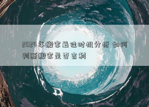 2024年搬家最佳时机分析如何判断搬家是否吉利(图1)